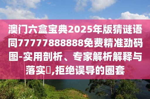 澳門六盒寶典2025年版猜謎語(yǔ)同77777888888免費(fèi)精準(zhǔn)勁碼圖-實(shí)用剖析、專家解析解釋與落實(shí)?,拒絕誤導(dǎo)的圈套
