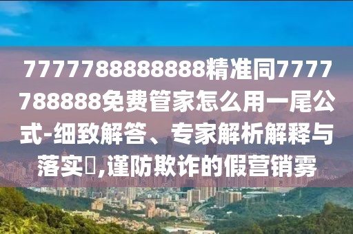 7777788888888精準(zhǔn)同7777788888免費(fèi)管家怎么用一尾公式-細(xì)致解答、專家解析解釋與落實(shí)?,謹(jǐn)防欺詐的假營(yíng)銷霧