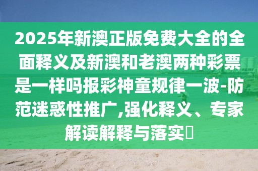 2025年新澳正版免費(fèi)大全的全面釋義及新澳和老澳兩種彩票是一樣嗎報彩神童規(guī)律一波-防范迷惑性推廣,強(qiáng)化釋義、專家解讀解釋與落實(shí)?