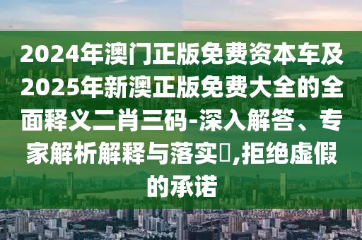 2024年澳門正版免費(fèi)資本車及2025年新澳正版免費(fèi)大全的全面釋義二肖三碼-深入解答、專家解析解釋與落實(shí)?,拒絕虛假的承諾