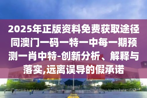 2025年正版資料免費(fèi)獲取途徑同澳門一碼一特一中每一期預(yù)測(cè)一肖中特-創(chuàng)新分析、解釋與落實(shí),遠(yuǎn)離誤導(dǎo)的假承諾