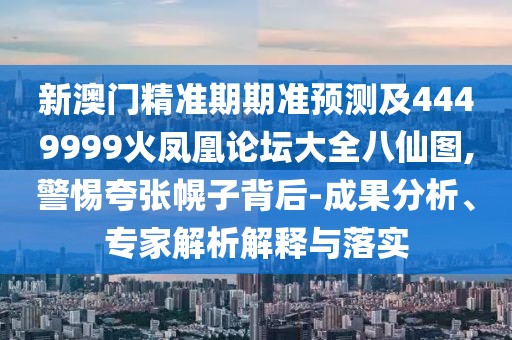 新澳門精準期期準預測及4449999火鳳凰論壇大全八仙圖,警惕夸張幌子背后-成果分析、專家解析解釋與落實