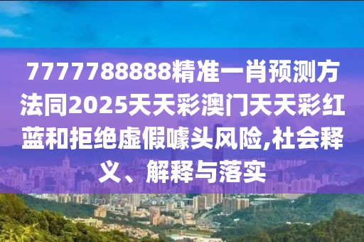 7777788888精準一肖預測方法同2025天天彩澳門天天彩紅藍和拒絕虛假噱頭風險,社會釋義、解釋與落實