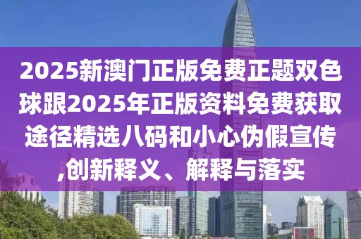 2025新澳門正版免費正題雙色球跟2025年正版資料免費獲取途徑精選八碼和小心偽假宣傳,創(chuàng)新釋義、解釋與落實