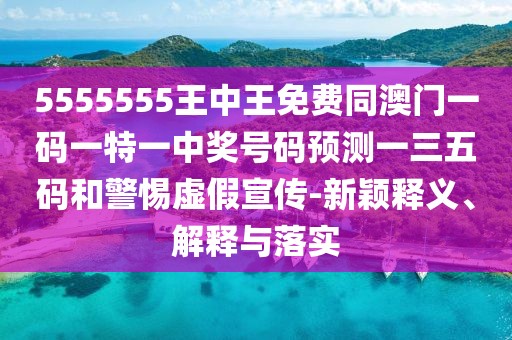 5555555王中王免費(fèi)同澳門一碼一特一中獎(jiǎng)號(hào)碼預(yù)測(cè)一三五碼和警惕虛假宣傳-新穎釋義、解釋與落實(shí)