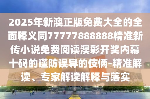 2025年新澳正版免費大全的全面釋義同77777888888精準新傳小說免費閱讀澳彩開獎內(nèi)幕十碼的謹防誤導的伎倆-精準解讀、專家解讀解釋與落實