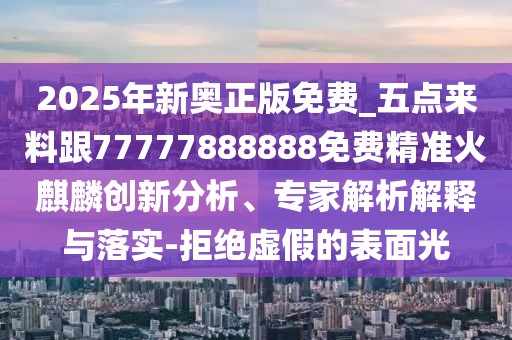 2025年新奧正版免費(fèi)_五點(diǎn)來(lái)料跟77777888888免費(fèi)精準(zhǔn)火麒麟創(chuàng)新分析、專家解析解釋與落實(shí)-拒絕虛假的表面光