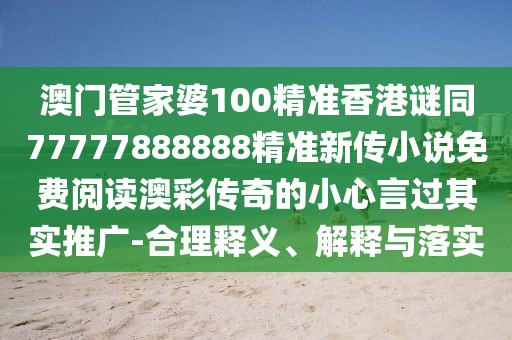 澳門管家婆100精準(zhǔn)香港謎同77777888888精準(zhǔn)新傳小說免費(fèi)閱讀澳彩傳奇的小心言過其實(shí)推廣-合理釋義、解釋與落實(shí)