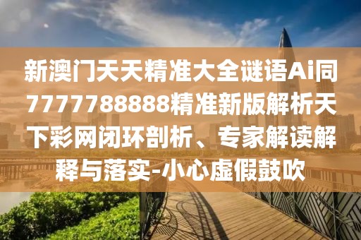 新澳門天天精準大全謎語Ai同7777788888精準新版解析天下彩網(wǎng)閉環(huán)剖析、專家解讀解釋與落實-小心虛假鼓吹
