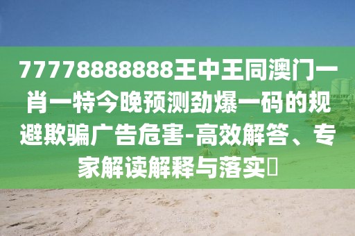77778888888王中王同澳門一肖一特今晚預(yù)測勁爆一碼的規(guī)避欺騙廣告危害-高效解答、專家解讀解釋與落實?