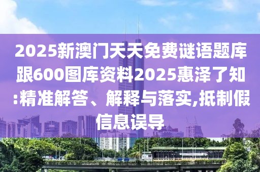 2025新澳門天天免費謎語題庫跟600圖庫資料2025惠澤了知:精準解答、解釋與落實,抵制假信息誤導