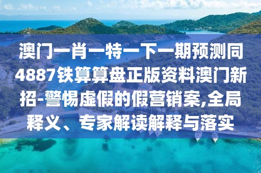 澳門一肖一特一下一期預(yù)測同4887鐵算算盤正版資料澳門新招-警惕虛假的假營銷案,全局釋義、專家解讀解釋與落實