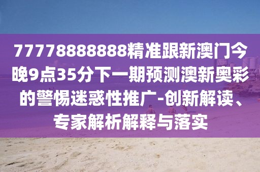 77778888888精準(zhǔn)跟新澳門今晚9點(diǎn)35分下一期預(yù)測(cè)澳新奧彩的警惕迷惑性推廣-創(chuàng)新解讀、專家解析解釋與落實(shí)