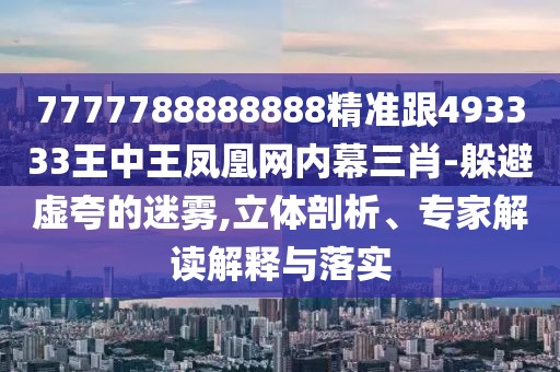 7777788888888精準(zhǔn)跟493333王中王鳳凰網(wǎng)內(nèi)幕三肖-躲避虛夸的迷霧,立體剖析、專家解讀解釋與落實