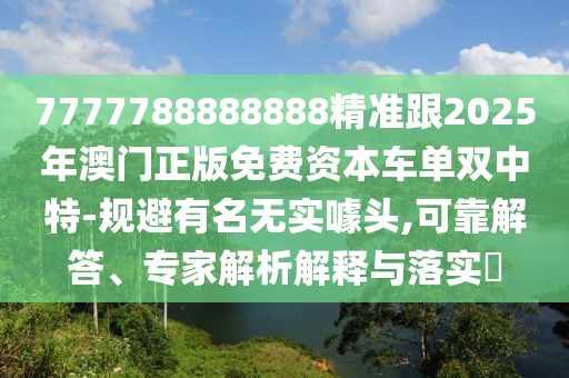 7777788888888精準(zhǔn)跟2025年澳門正版免費(fèi)資本車單雙中特-規(guī)避有名無實噱頭,可靠解答、專家解析解釋與落實?