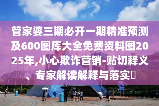 管家婆三期必開一期精準(zhǔn)預(yù)測(cè)及600圖庫(kù)大全免費(fèi)資料圖2025年,小心欺詐營(yíng)銷-貼切釋義、專家解讀解釋與落實(shí)?