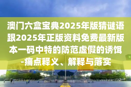 澳門六盒寶典2025年版猜謎語跟2025年正版資料免費最新版本一碼中特的防范虛假的誘餌-痛點釋義、解釋與落實