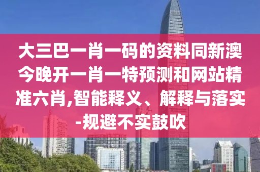 大三巴一肖一碼的資料同新澳今晚開(kāi)一肖一特預(yù)測(cè)和網(wǎng)站精準(zhǔn)六肖,智能釋義、解釋與落實(shí)-規(guī)避不實(shí)鼓吹