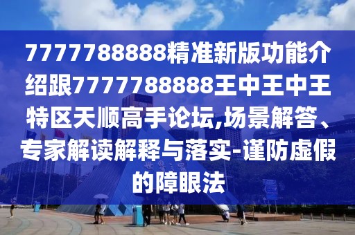 7777788888精準(zhǔn)新版功能介紹跟7777788888王中王中王特區(qū)天順高手論壇,場(chǎng)景解答、專家解讀解釋與落實(shí)-謹(jǐn)防虛假的障眼法
