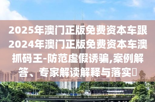 2025年澳門正版免費(fèi)資本車跟2024年澳門正版免費(fèi)資本車澳抓碼王-防范虛假誘騙,案例解答、專家解讀解釋與落實(shí)?