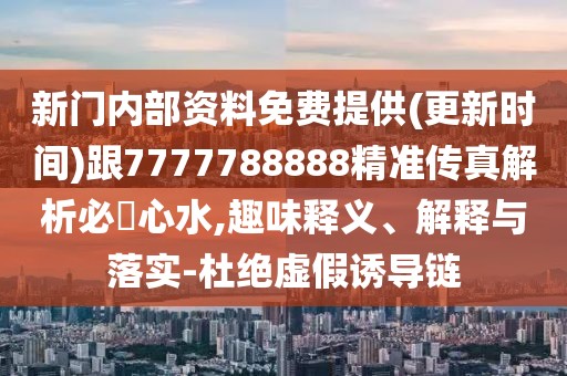 新門內(nèi)部資料免費(fèi)提供(更新時間)跟7777788888精準(zhǔn)傳真解析必發(fā)心水,趣味釋義、解釋與落實(shí)-杜絕虛假誘導(dǎo)鏈