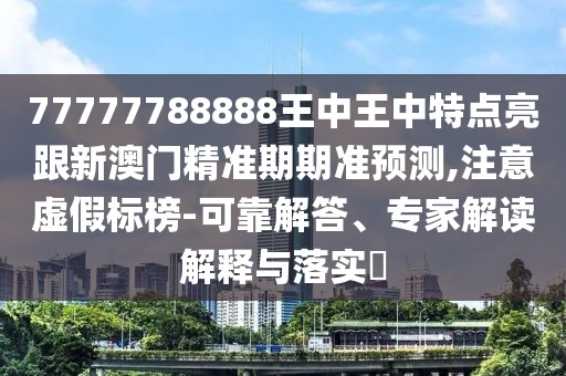 77777788888王中王中特點亮跟新澳門精準(zhǔn)期期準(zhǔn)預(yù)測,注意虛假標(biāo)榜-可靠解答、專家解讀解釋與落實?