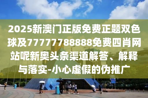 2025新澳門(mén)正版免費(fèi)正題雙色球及77777788888免費(fèi)四肖網(wǎng)站呢新奧頭條渠道解答、解釋與落實(shí)-小心虛假的偽推廣