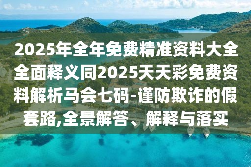 2025年全年免費(fèi)精準(zhǔn)資料大全全面釋義同2025天天彩免費(fèi)資料解析馬會(huì)七碼-謹(jǐn)防欺詐的假套路,全景解答、解釋與落實(shí)
