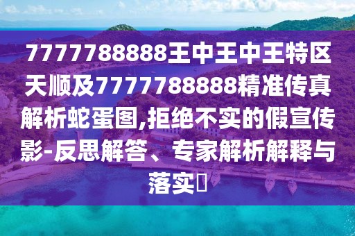 7777788888王中王中王特區(qū)天順及7777788888精準傳真解析蛇蛋圖,拒絕不實的假宣傳影-反思解答、專家解析解釋與落實?