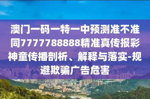 澳門一碼一特一中預(yù)測(cè)準(zhǔn)不準(zhǔn)同7777788888精準(zhǔn)真?zhèn)鲌?bào)彩神童傳播剖析、解釋與落實(shí)-規(guī)避欺騙廣告危害