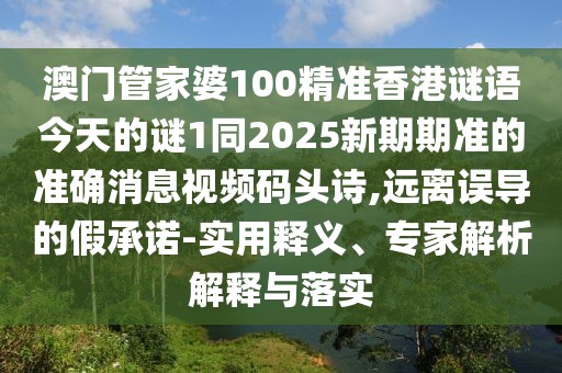 澳門管家婆100精準(zhǔn)香港謎語今天的謎1同2025新期期準(zhǔn)的準(zhǔn)確消息視頻碼頭詩,遠(yuǎn)離誤導(dǎo)的假承諾-實用釋義、專家解析解釋與落實