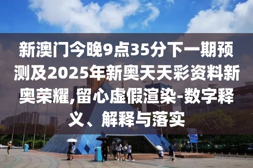 新澳門今晚9點35分下一期預(yù)測及2025年新奧天天彩資料新奧榮耀,留心虛假渲染-數(shù)字釋義、解釋與落實