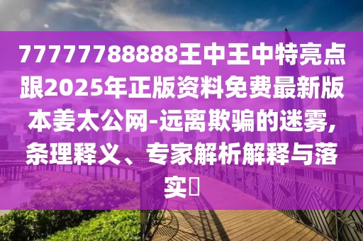 77777788888王中王中特亮點(diǎn)跟2025年正版資料免費(fèi)最新版本姜太公網(wǎng)-遠(yuǎn)離欺騙的迷霧,條理釋義、專家解析解釋與落實(shí)?