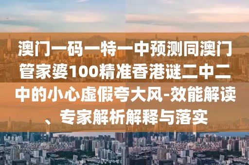 澳門一碼一特一中預測同澳門管家婆100精準香港謎二中二中的小心虛假夸大風-效能解讀、專家解析解釋與落實