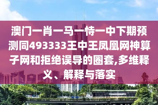澳門一肖一馬一恃一中下期預測同493333王中王鳳凰網(wǎng)神算子網(wǎng)和拒絕誤導的圈套,多維釋義、解釋與落實