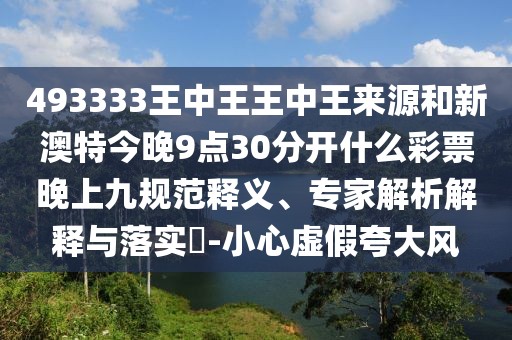 493333王中王王中王來源和新澳特今晚9點30分開什么彩票晚上九規(guī)范釋義、專家解析解釋與落實?-小心虛假夸大風(fēng)