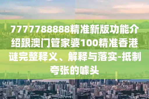 7777788888精準新版功能介紹跟澳門管家婆100精準香港謎完整釋義、解釋與落實-抵制夸張的噱頭