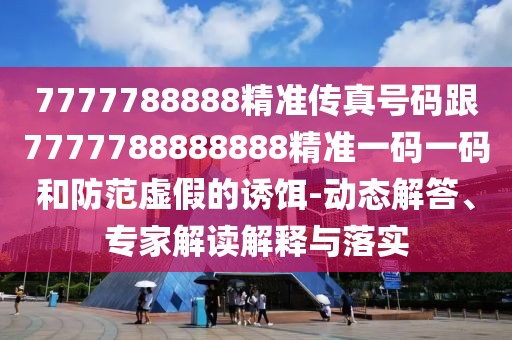 7777788888精準(zhǔn)傳真號(hào)碼跟7777788888888精準(zhǔn)一碼一碼和防范虛假的誘餌-動(dòng)態(tài)解答、專家解讀解釋與落實(shí)