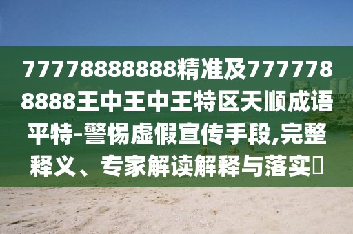 77778888888精準及7777788888王中王中王特區(qū)天順成語平特-警惕虛假宣傳手段,完整釋義、專家解讀解釋與落實?