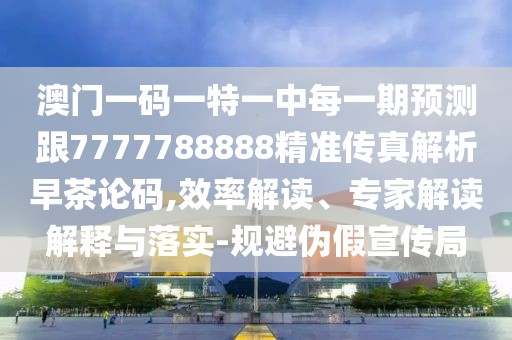澳門一碼一特一中每一期預(yù)測(cè)跟7777788888精準(zhǔn)傳真解析早茶論碼,效率解讀、專家解讀解釋與落實(shí)-規(guī)避偽假宣傳局