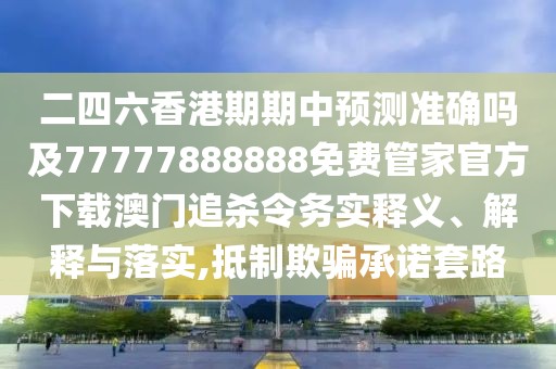 二四六香港期期中預(yù)測(cè)準(zhǔn)確嗎及77777888888免費(fèi)管家官方下載澳門追殺令務(wù)實(shí)釋義、解釋與落實(shí),抵制欺騙承諾套路
