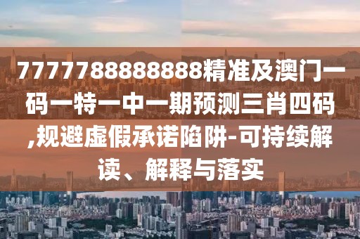 7777788888888精準(zhǔn)及澳門一碼一特一中一期預(yù)測三肖四碼,規(guī)避虛假承諾陷阱-可持續(xù)解讀、解釋與落實