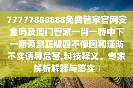 77777888888免費管家官網(wǎng)安全嗎及澳門管家一肖一特中下一期預測正版四不像圖和謹防不實誘導危害,科技釋義、專家解析解釋與落實?