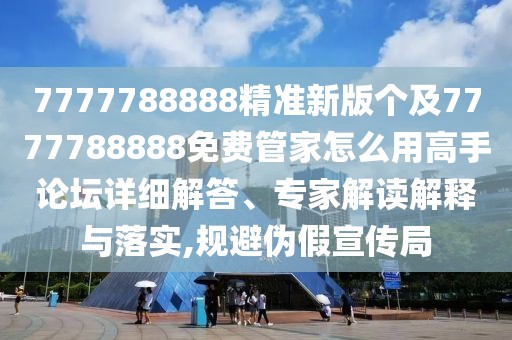 7777788888精準(zhǔn)新版?zhèn)€及7777788888免費管家怎么用高手論壇詳細(xì)解答、專家解讀解釋與落實,規(guī)避偽假宣傳局