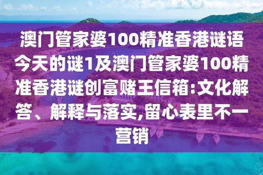 澳門管家婆100精準(zhǔn)香港謎語(yǔ)今天的謎1及澳門管家婆100精準(zhǔn)香港謎創(chuàng)富賭王信箱:文化解答、解釋與落實(shí),留心表里不一營(yíng)銷