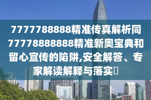 7777788888精準(zhǔn)傳真解析同77778888888精準(zhǔn)新奧寶典和留心宣傳的陷阱,安全解答、專家解讀解釋與落實(shí)?