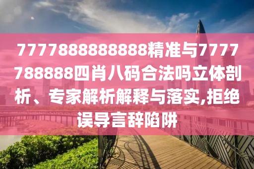 7777888888888精準(zhǔn)與7777788888四肖八碼合法嗎立體剖析、專家解析解釋與落實(shí),拒絕誤導(dǎo)言辭陷阱