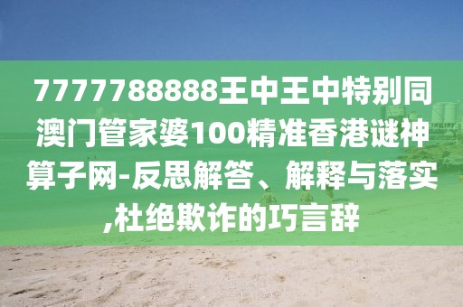7777788888王中王中特別同澳門(mén)管家婆100精準(zhǔn)香港謎神算子網(wǎng)-反思解答、解釋與落實(shí),杜絕欺詐的巧言辭