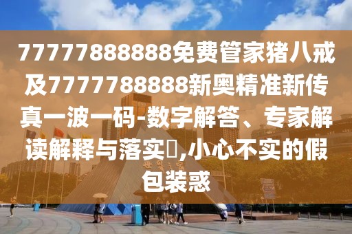 77777888888免費(fèi)管家豬八戒及7777788888新奧精準(zhǔn)新傳真一波一碼-數(shù)字解答、專家解讀解釋與落實?,小心不實的假包裝惑