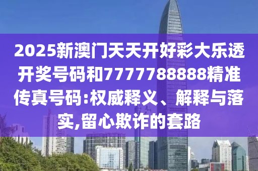 2025新澳門天天開(kāi)好彩大樂(lè)透開(kāi)獎(jiǎng)號(hào)碼和7777788888精準(zhǔn)傳真號(hào)碼:權(quán)威釋義、解釋與落實(shí),留心欺詐的套路